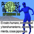 Personas Humanas Episodio 16: El rostro humano, la Inmortalidad y transhumanismo, actores de mierda y cosas de Japón