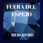 FUERA DEL ESPEJO 2. ¿Qué es hoy el heroísmo?