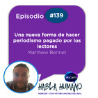 Habla Humano #139|Matthew Bennet: Una nueva forma de hacer periodismo pagado por los lectores